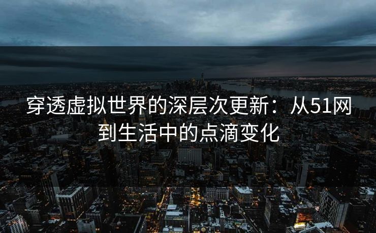 穿透虚拟世界的深层次更新：从51网到生活中的点滴变化
