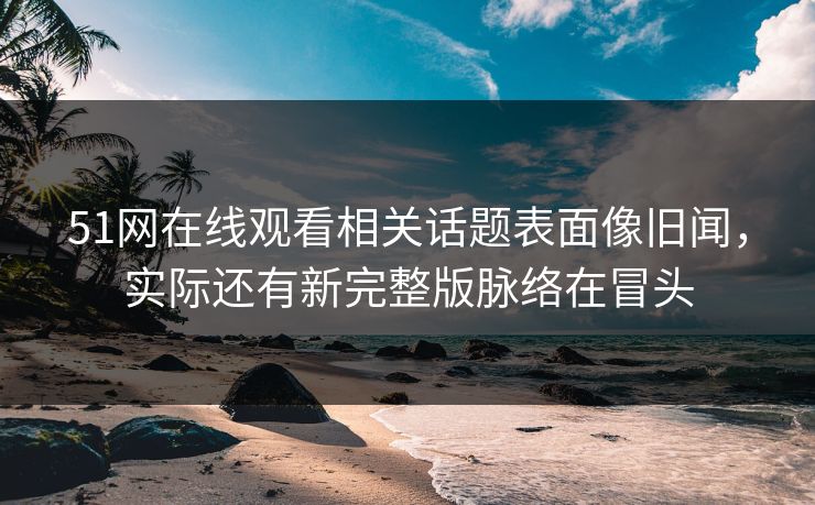 51网在线观看相关话题表面像旧闻，实际还有新完整版脉络在冒头