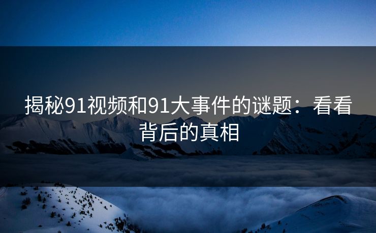 揭秘91视频和91大事件的谜题：看看背后的真相