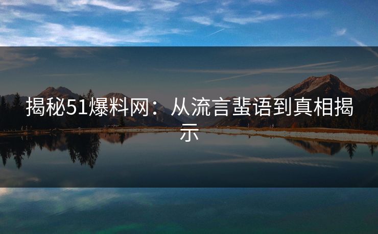 揭秘51爆料网：从流言蜚语到真相揭示