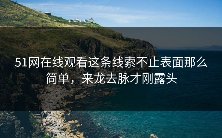 51网在线观看这条线索不止表面那么简单，来龙去脉才刚露头