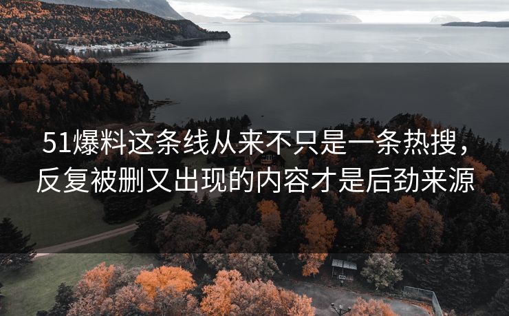 51爆料这条线从来不只是一条热搜，反复被删又出现的内容才是后劲来源