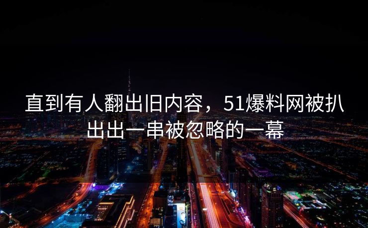 直到有人翻出旧内容，51爆料网被扒出出一串被忽略的一幕