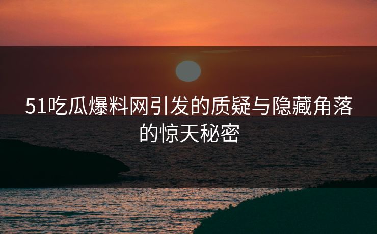 51吃瓜爆料网引发的质疑与隐藏角落的惊天秘密