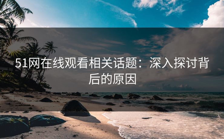51网在线观看相关话题：深入探讨背后的原因