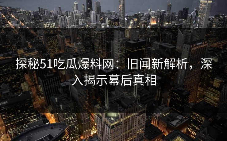探秘51吃瓜爆料网：旧闻新解析，深入揭示幕后真相
