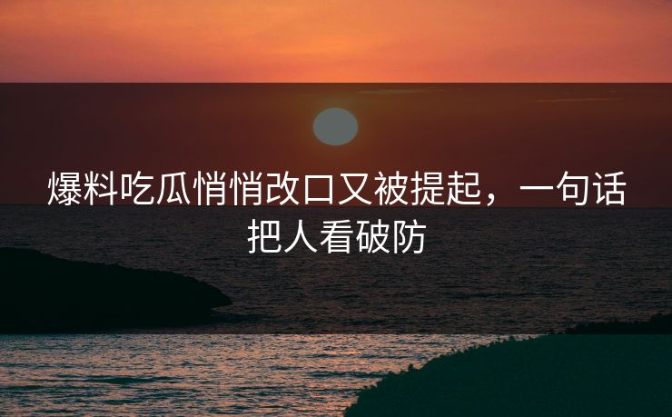 爆料吃瓜悄悄改口又被提起，一句话把人看破防
