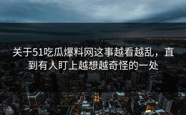 关于51吃瓜爆料网这事越看越乱，直到有人盯上越想越奇怪的一处