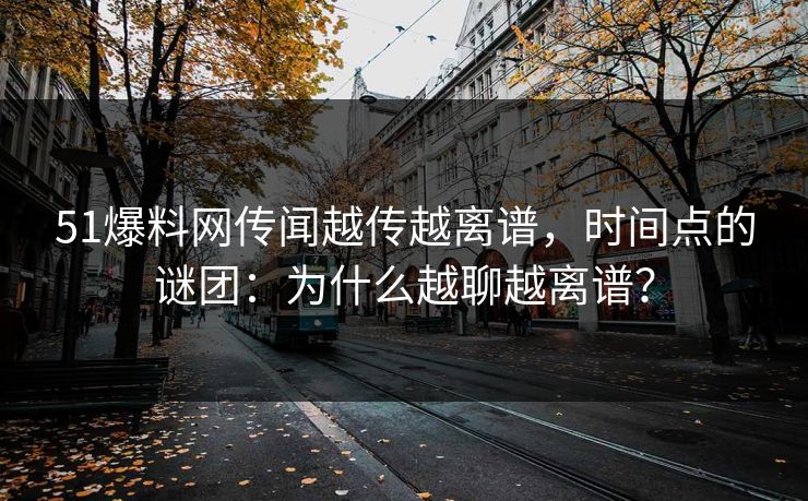 51爆料网传闻越传越离谱，时间点的谜团：为什么越聊越离谱？