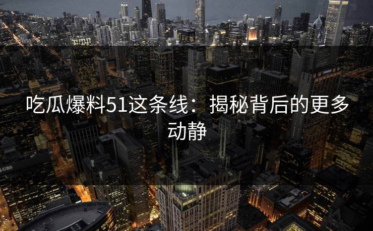吃瓜爆料51这条线：揭秘背后的更多动静