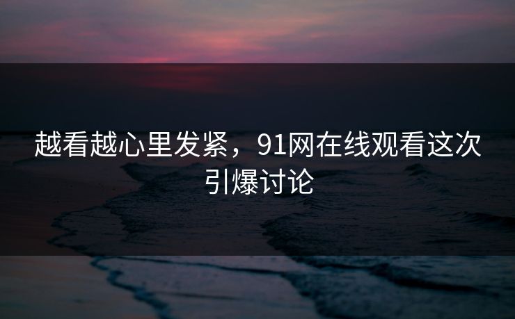 越看越心里发紧，91网在线观看这次引爆讨论