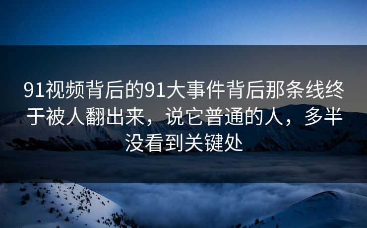 91视频背后的91大事件背后那条线终于被人翻出来，说它普通的人，多半没看到关键处