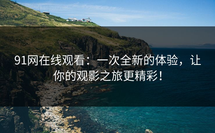 91网在线观看：一次全新的体验，让你的观影之旅更精彩！