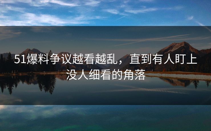 51爆料争议越看越乱，直到有人盯上没人细看的角落