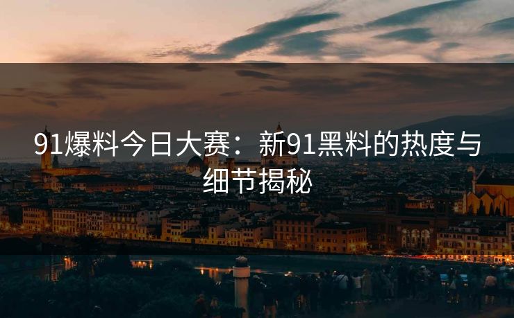 91爆料今日大赛：新91黑料的热度与细节揭秘