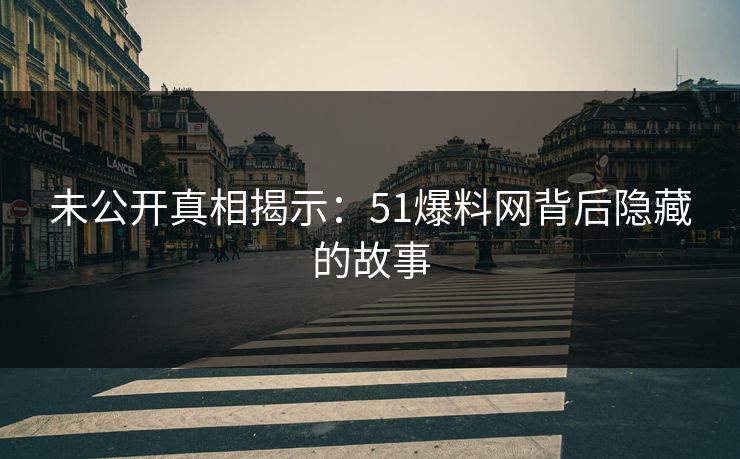 未公开真相揭示：51爆料网背后隐藏的故事