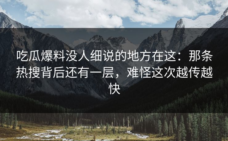 吃瓜爆料没人细说的地方在这：那条热搜背后还有一层，难怪这次越传越快