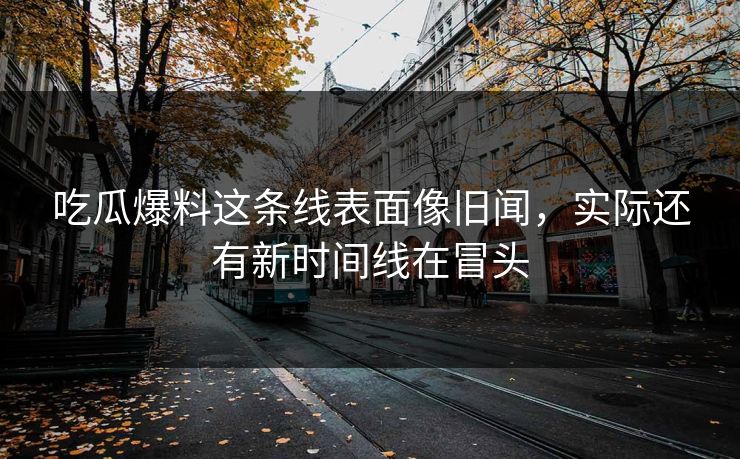 吃瓜爆料这条线表面像旧闻，实际还有新时间线在冒头