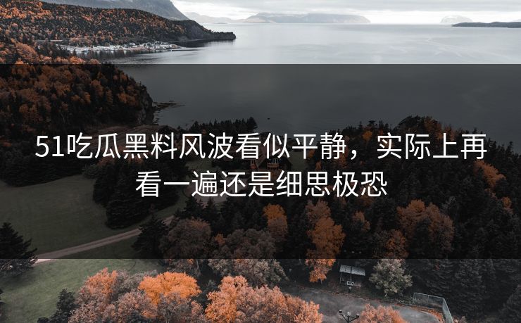 51吃瓜黑料风波看似平静，实际上再看一遍还是细思极恐