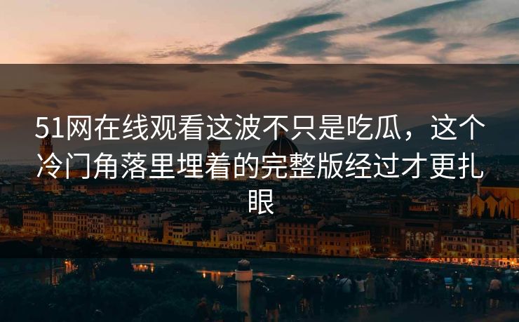 51网在线观看这波不只是吃瓜，这个冷门角落里埋着的完整版经过才更扎眼