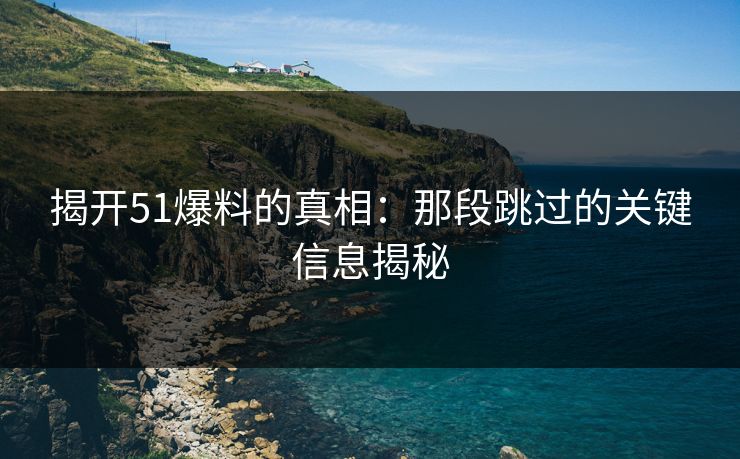 揭开51爆料的真相：那段跳过的关键信息揭秘