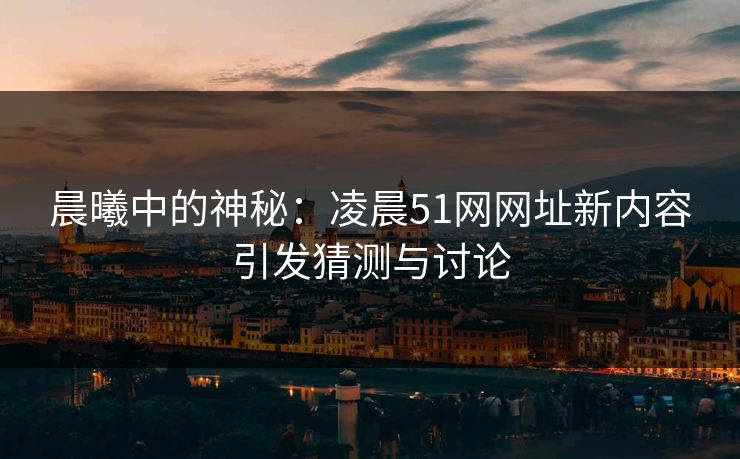 晨曦中的神秘：凌晨51网网址新内容引发猜测与讨论
