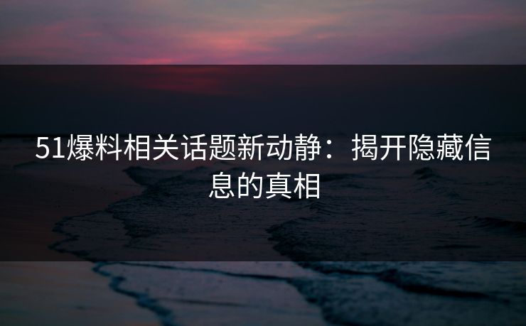51爆料相关话题新动静：揭开隐藏信息的真相
