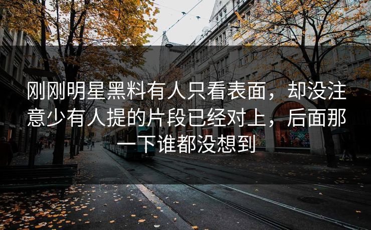 刚刚明星黑料有人只看表面,却没注意少有人提的片段已经对上,后面那一下谁都没想到 刚刚明星黑料有人只看表面,却没注意少有人提的片段已经对上,后面那一下谁都没想到