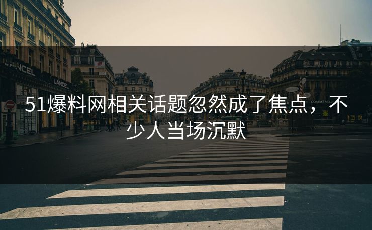 51爆料网相关话题忽然成了焦点，不少人当场沉默