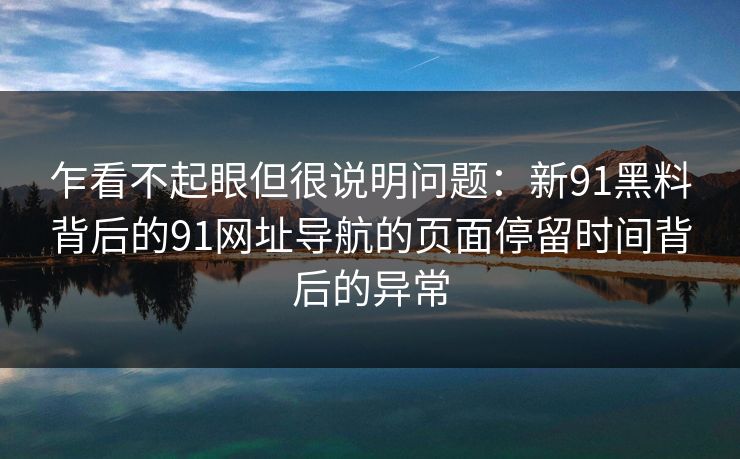 乍看不起眼但很说明问题：新91黑料背后的91网址导航的页面停留时间背后的异常