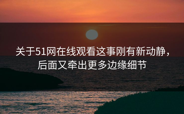 关于51网在线观看这事刚有新动静，后面又牵出更多边缘细节