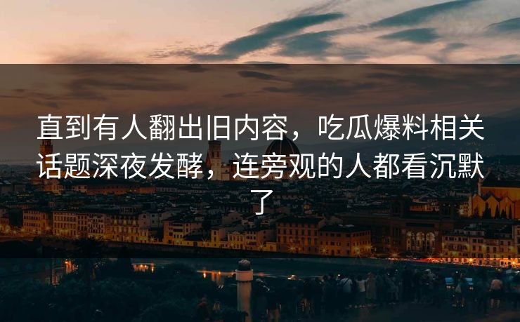 直到有人翻出旧内容，吃瓜爆料相关话题深夜发酵，连旁观的人都看沉默了
