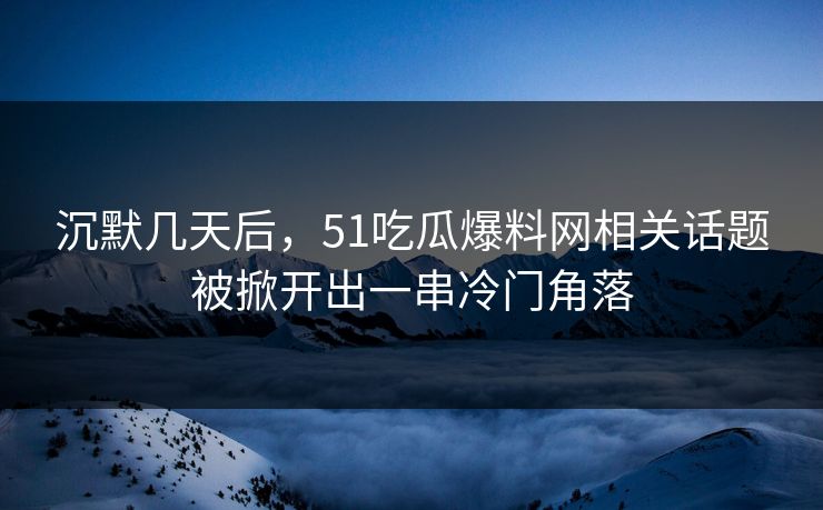 沉默几天后，51吃瓜爆料网相关话题被掀开出一串冷门角落