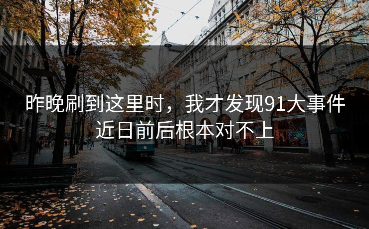 昨晚刷到这里时，我才发现91大事件近日前后根本对不上