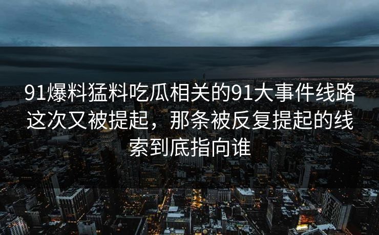 91爆料猛料吃瓜相关的91大事件线路这次又被提起，那条被反复提起的线索到底指向谁