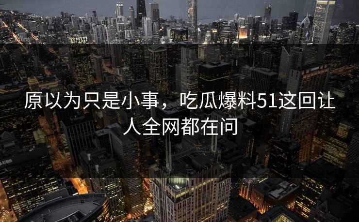 原以为只是小事，吃瓜爆料51这回让人全网都在问