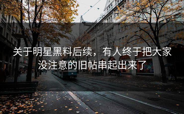 关于明星黑料后续，有人终于把大家没注意的旧帖串起出来了