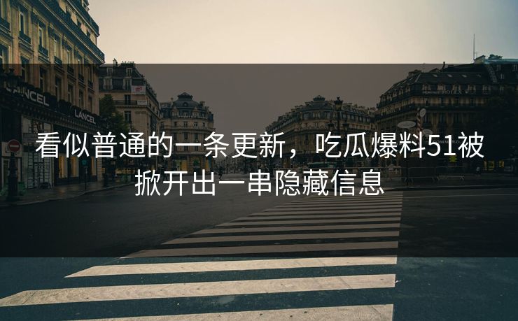 看似普通的一条更新，吃瓜爆料51被掀开出一串隐藏信息