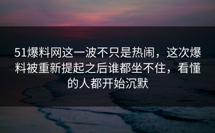 51爆料网这一波不只是热闹，这次爆料被重新提起之后谁都坐不住，看懂的人都开始沉默