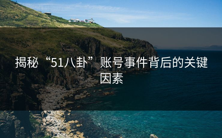 揭秘“51八卦”账号事件背后的关键因素