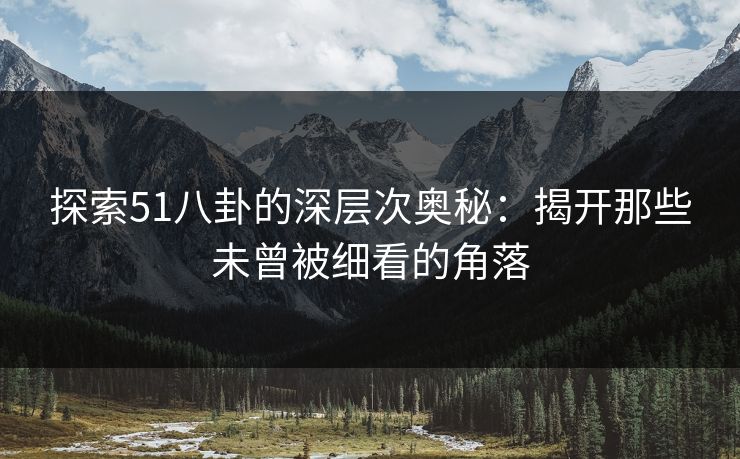 探索51八卦的深层次奥秘：揭开那些未曾被细看的角落