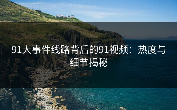 91大事件线路背后的91视频：热度与细节揭秘