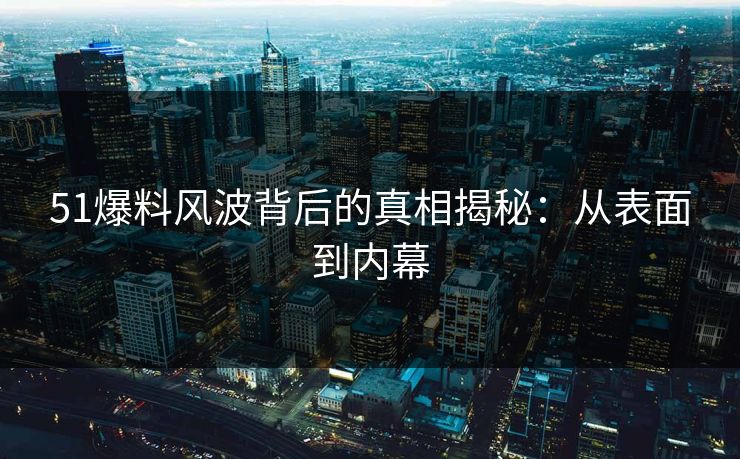 51爆料风波背后的真相揭秘：从表面到内幕
