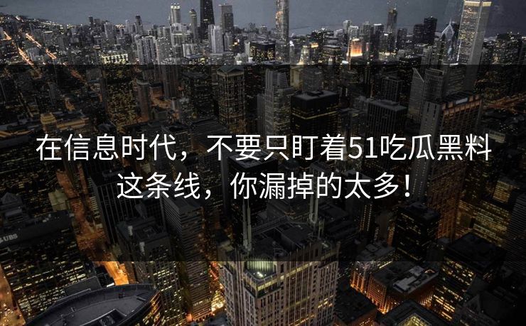 在信息时代，不要只盯着51吃瓜黑料这条线，你漏掉的太多！