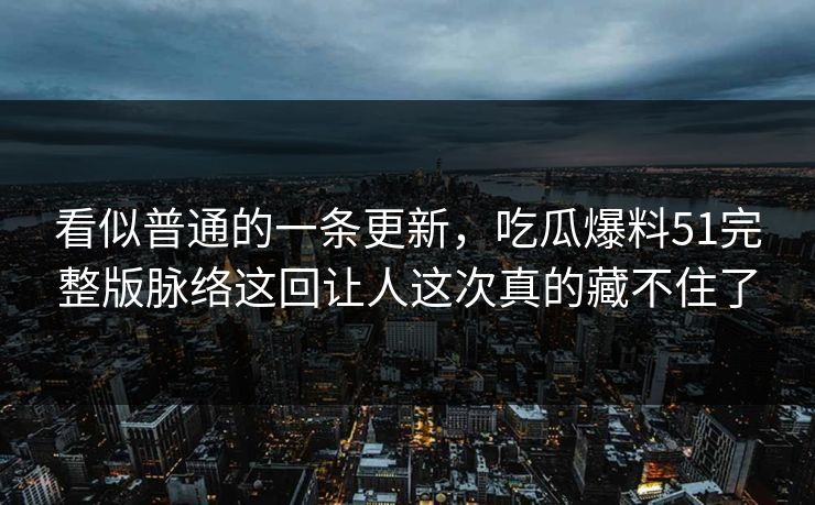 看似普通的一条更新，吃瓜爆料51完整版脉络这回让人这次真的藏不住了