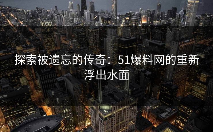 探索被遗忘的传奇：51爆料网的重新浮出水面