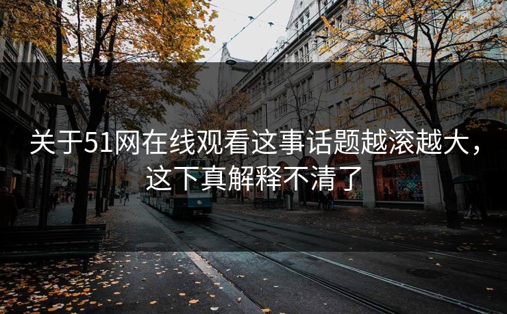 关于51网在线观看这事话题越滚越大，这下真解释不清了