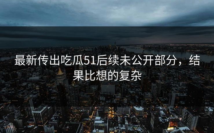 最新传出吃瓜51后续未公开部分，结果比想的复杂