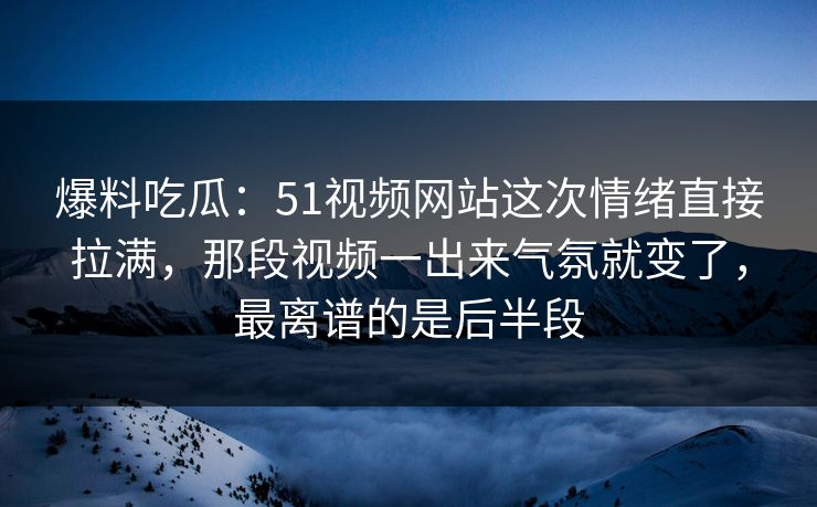 爆料吃瓜：51视频网站这次情绪直接拉满，那段视频一出来气氛就变了，最离谱的是后半段