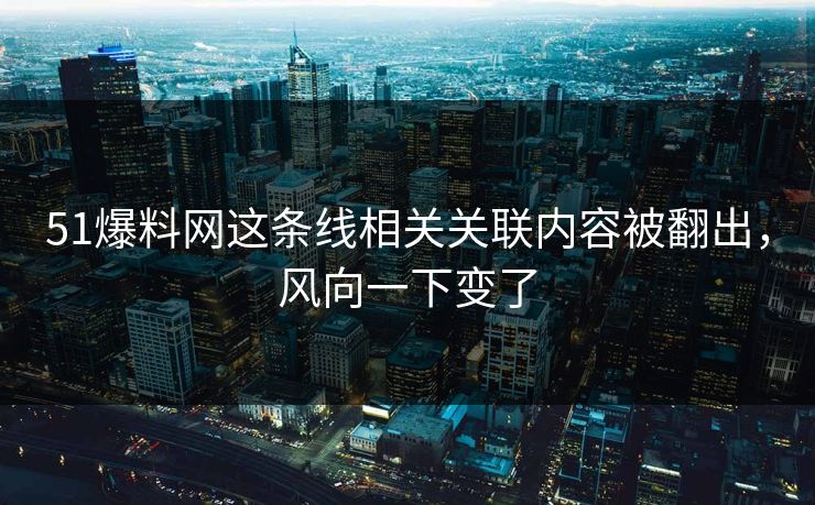 51爆料网这条线相关关联内容被翻出，风向一下变了